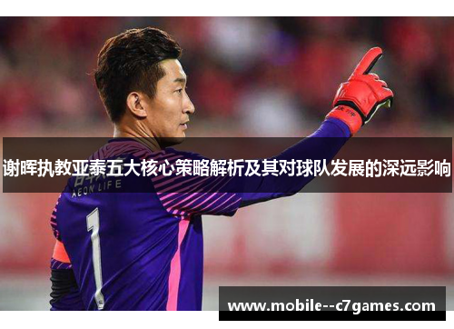 谢晖执教亚泰五大核心策略解析及其对球队发展的深远影响