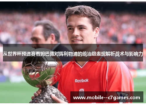 从世界杯预选赛看姆巴佩对阵利物浦的统治级表现解析战术与影响力