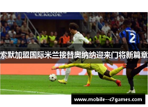 索默加盟国际米兰接替奥纳纳迎来门将新篇章