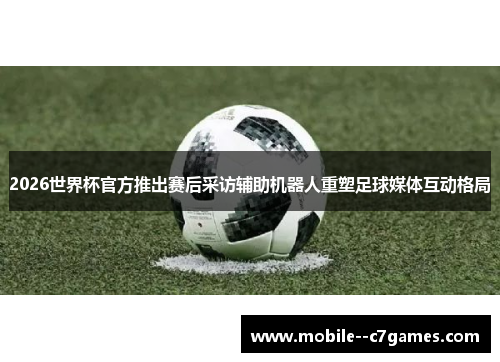 2026世界杯官方推出赛后采访辅助机器人重塑足球媒体互动格局
