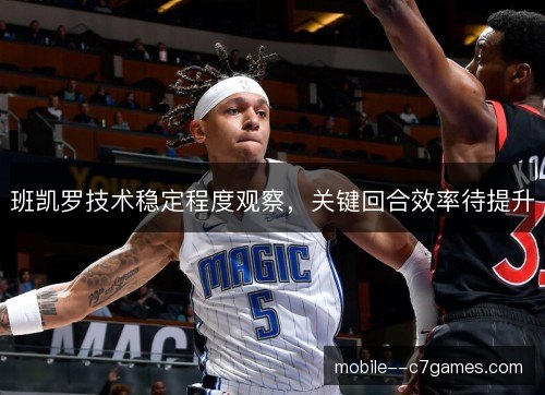 班凯罗技术稳定程度观察,关键回合效率待提升 班凯罗技术稳定程度观察,关键回合效率待提升